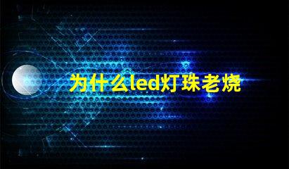 为什么led灯珠老烧 led灯珠换了又烧了是什么原因